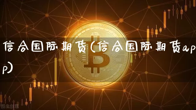 信合国际期货(信合国际期货app)_https://www.kairu168.com_大商所_第1张