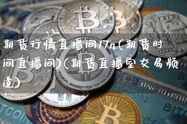期货行情直播间17n(期货时间直播间)(期货直播室交易频道)_https://www.kairu168.com_中金所_第1张