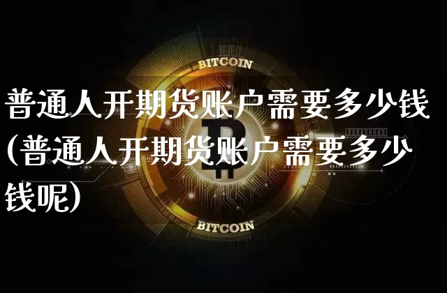 普通人开期货账户需要多少钱(普通人开期货账户需要多少钱呢)_https://www.kairu168.com_郑商所_第1张