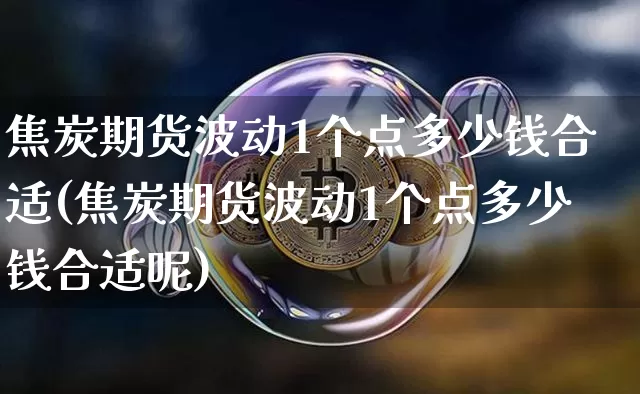 焦炭期货波动1个点多少钱合适(焦炭期货波动1个点多少钱合适呢)_https://www.kairu168.com_中金所_第1张