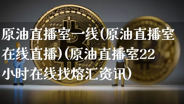 原油直播室一线(原油直播室在线直播)(原油直播室22小时在线找熔汇资讯)_https://www.kairu168.com_郑商所_第1张