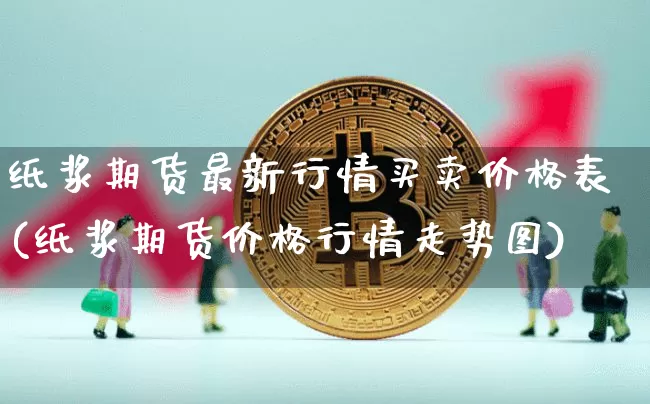 纸浆期货最新行情买卖价格表(纸浆期货价格行情走势图)_https://www.kairu168.com_郑商所_第1张