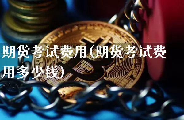 期货考试费用(期货考试费用多少钱)_https://www.kairu168.com_中金所_第1张
