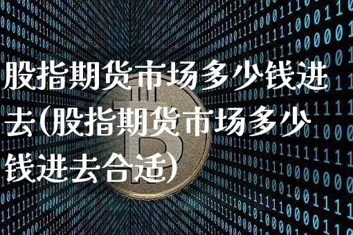 股指期货市场多少钱进去(股指期货市场多少钱进去合适)_https://www.kairu168.com_广期所_第1张