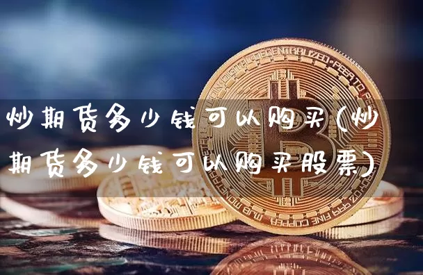 炒期货多少钱可以购买(炒期货多少钱可以购买股票)_https://www.kairu168.com_上期所_第1张