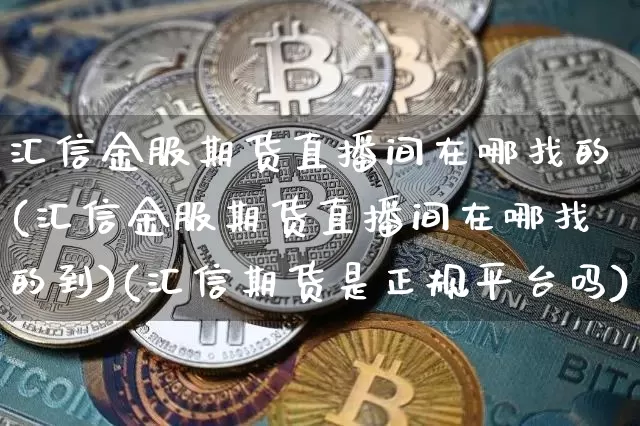 汇信金服期货直播间在哪找的(汇信金服期货直播间在哪找的到)(汇信期货是正规平台吗)_https://www.kairu168.com_大商所_第1张
