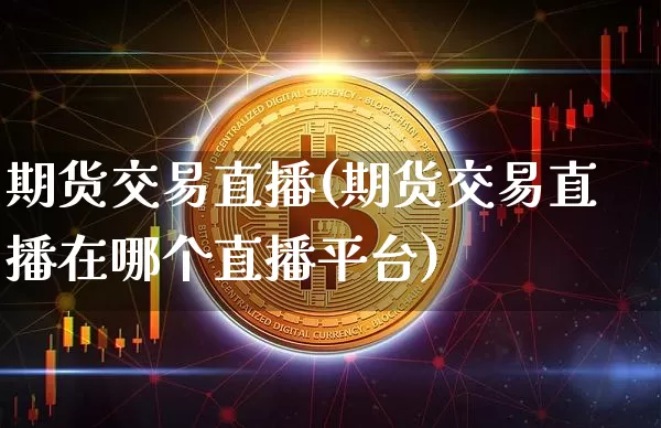 期货交易直播(期货交易直播在哪个直播平台)_https://www.kairu168.com_郑商所_第1张