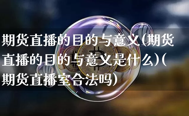 期货直播的目的与意义(期货直播的目的与意义是什么)(期货直播室合法吗)_https://www.kairu168.com_郑商所_第1张