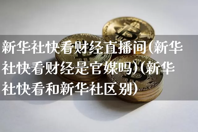 新华社快看财经直播间(新华社快看财经是官媒吗)(新华社快看和新华社区别)_https://www.kairu168.com_中金所_第1张