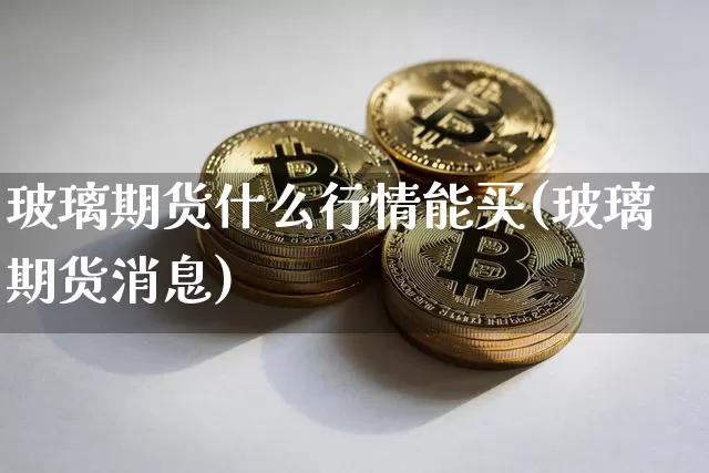 玻璃期货什么行情能买(玻璃期货消息)_https://www.kairu168.com_中金所_第1张