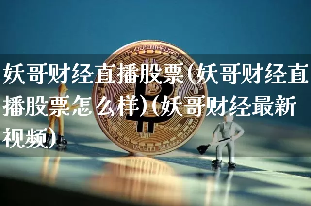 妖哥财经直播股票(妖哥财经直播股票怎么样)(妖哥财经最新视频)_https://www.kairu168.com_中金所_第1张
