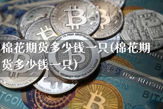 棉花期货多少钱一只(棉花期货多少钱一只)_https://www.kairu168.com_广期所_第1张