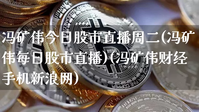 冯矿伟今日股市直播周二(冯矿伟每日股市直播)(冯矿伟财经手机新浪网)_https://www.kairu168.com_中金所_第1张