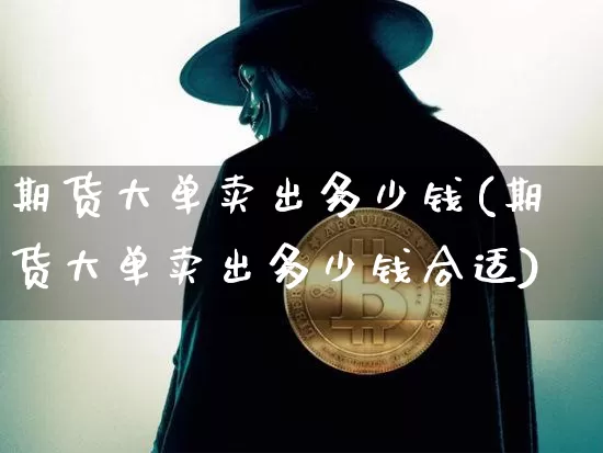 期货大单卖出多少钱(期货大单卖出多少钱合适)_郑商所_第1张_财经网 期货大单卖出多少钱(期货大单卖出多少钱合适)_https://www.kairu168.com_郑商所_第1张