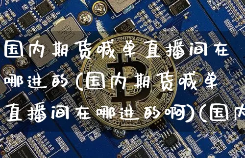 国内期货喊单直播间在哪进的(国内期货喊单直播间在哪进的啊)(国内期货商品期货喊单直播间)_https://www.kairu168.com_广期所_第1张