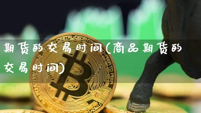 期货的交易时间(商品期货的交易时间)_https://www.kairu168.com_郑商所_第1张