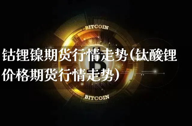 钴锂镍期货行情走势(钛酸锂价格期货行情走势)_https://www.kairu168.com_大商所_第1张