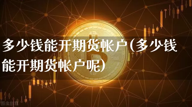 多少钱能开期货帐户(多少钱能开期货帐户呢)_https://www.kairu168.com_郑商所_第1张