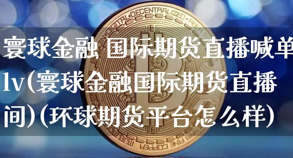 寰球金融 国际期货直播喊单lv(寰球金融国际期货直播间)(环球期货平台怎么样)_https://www.kairu168.com_郑商所_第1张