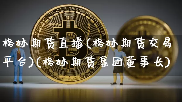 格林期货直播(格林期货交易平台)(格林期货集团董事长)_https://www.kairu168.com_中金所_第1张