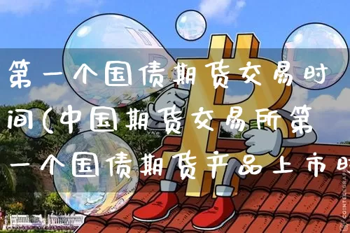 第一个国债期货交易时间(中国期货交易所第一个国债期货产品上市时间)_https://www.kairu168.com_上期能源_第1张