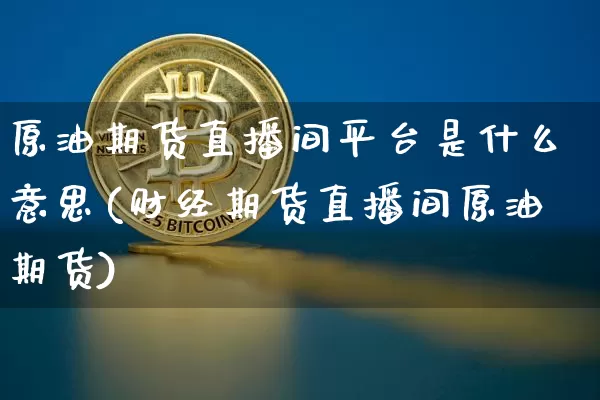 原油期货直播间平台是什么意思(财经期货直播间原油期货)_https://www.kairu168.com_上期能源_第1张
