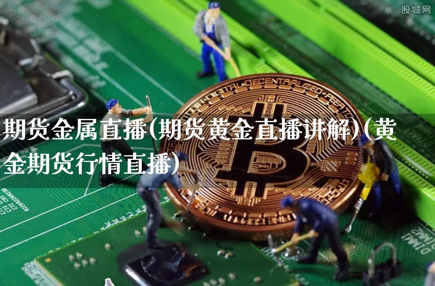 期货金属直播(期货黄金直播讲解)(黄金期货行情直播)_https://www.kairu168.com_上期能源_第1张