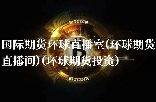 国际期货环球直播室(环球期货直播间)(环球期货投资)_https://www.kairu168.com_广期所_第1张