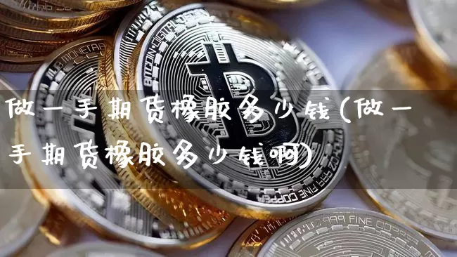 做一手期货橡胶多少钱(做一手期货橡胶多少钱啊)_https://www.kairu168.com_上期所_第1张