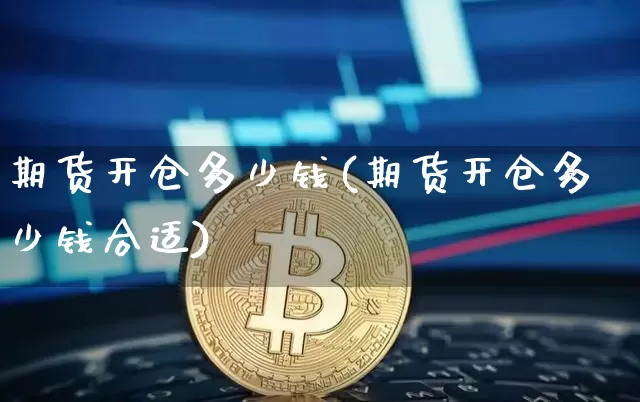 期货开仓多少钱(期货开仓多少钱合适)_https://www.kairu168.com_上期能源_第1张