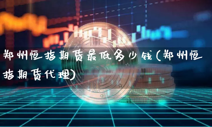 郑州恒指期货最低多少钱(郑州恒指期货代理)_https://www.kairu168.com_上期能源_第1张