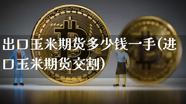 出口玉米期货多少钱一手(进口玉米期货交割)_https://www.kairu168.com_大商所_第1张