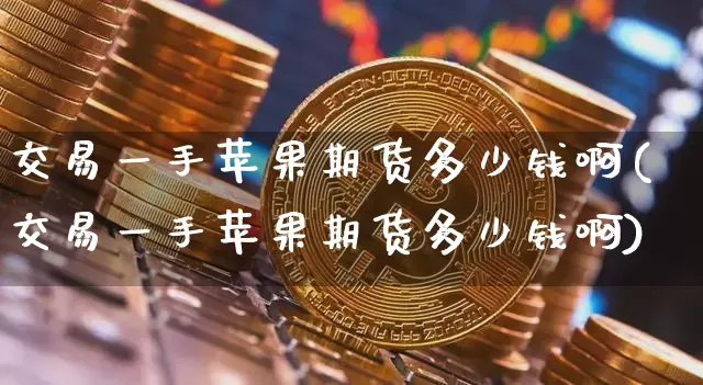 交易一手苹果期货多少钱啊(交易一手苹果期货多少钱啊)_大商所_第1张_财经网 交易一手苹果期货多少钱啊(交易一手苹果期货多少钱啊)_https://www.kairu168.com_大商所_第1张