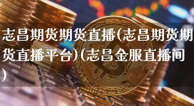 志昌期货期货直播(志昌期货期货直播平台)(志昌金服直播间)_https://www.kairu168.com_上期所_第1张