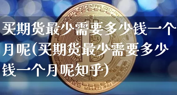 买期货最少需要多少钱一个月呢(买期货最少需要多少钱一个月呢知乎)_https://www.kairu168.com_广期所_第1张