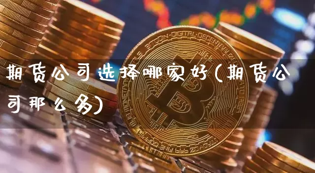 期货公司选择哪家好(期货公司那么多)_https://www.kairu168.com_广期所_第1张