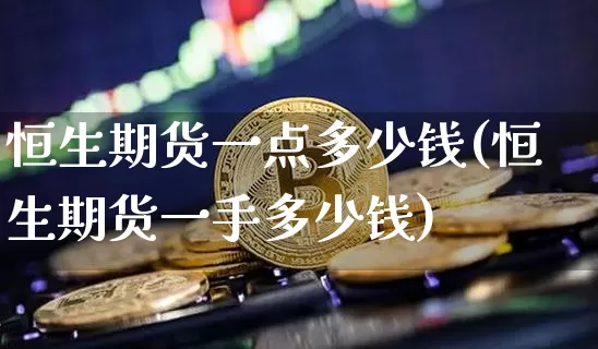 恒生期货一点多少钱(恒生期货一手多少钱)_中金所_第1张_财经网 恒生期货一点多少钱(恒生期货一手多少钱)_https://www.kairu168.com_中金所_第1张