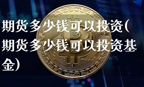 期货多少钱可以投资(期货多少钱可以投资基金)_https://www.kairu168.com_中金所_第1张