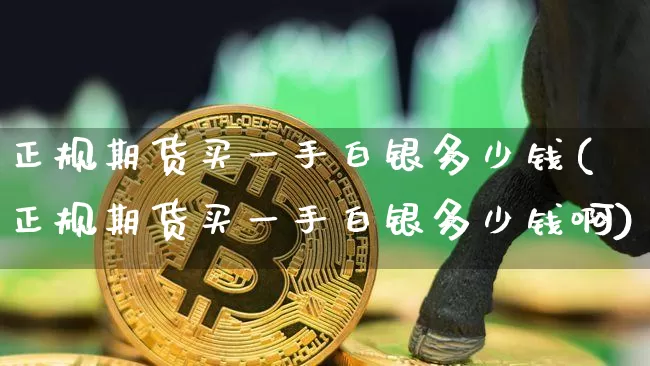 正规期货买一手白银多少钱(正规期货买一手白银多少钱啊)_https://www.kairu168.com_中金所_第1张