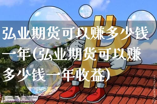 弘业期货可以赚多少钱一年(弘业期货可以赚多少钱一年收益)_https://www.kairu168.com_郑商所_第1张