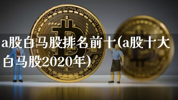a股白马股排名前十(a股十大白马股2020年)_https://www.kairu168.com_大商所_第1张