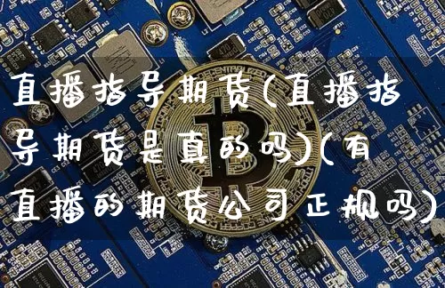 直播指导期货(直播指导期货是真的吗)(有直播的期货公司正规吗)_https://www.kairu168.com_广期所_第1张