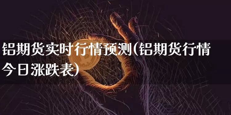 铝期货实时行情预测(铝期货行情今日涨跌表)_https://www.kairu168.com_中金所_第1张
