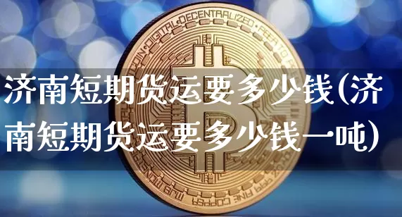 济南短期货运要多少钱(济南短期货运要多少钱一吨)_https://www.kairu168.com_上期所_第1张