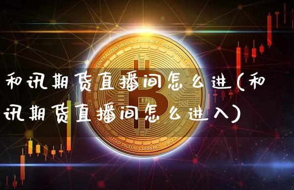 和讯期货直播间怎么进(和讯期货直播间怎么进入)_https://www.kairu168.com_广期所_第1张
