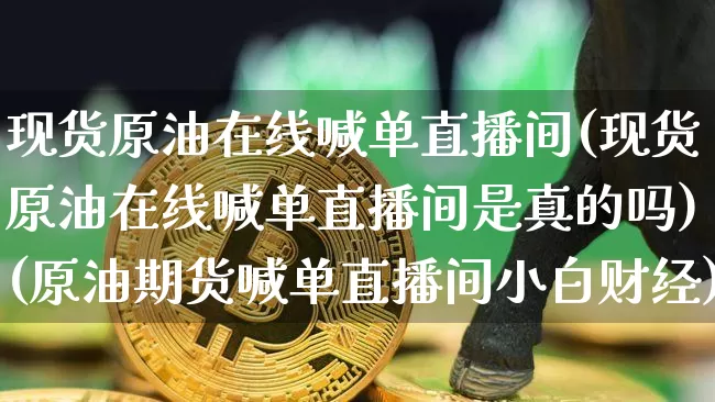 现货原油在线喊单直播间(现货原油在线喊单直播间是真的吗)(原油期货喊单直播间小白财经)_https://www.kairu168.com_郑商所_第1张