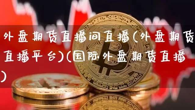 外盘期货直播间直播(外盘期货直播平台)(国际外盘期货直播)_https://www.kairu168.com_上期能源_第1张