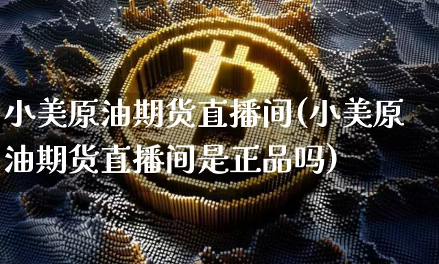 小美原油期货直播间(小美原油期货直播间是正品吗)_https://www.kairu168.com_郑商所_第1张