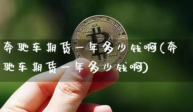 奔驰车期货一年多少钱啊(奔驰车期货一年多少钱啊)_https://www.kairu168.com_上期能源_第1张