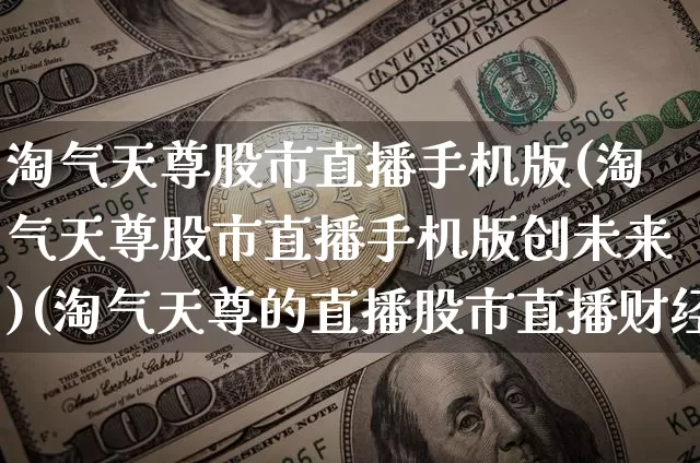 淘气天尊股市直播手机版(淘气天尊股市直播手机版创未来)(淘气天尊的直播股市直播财经手机新浪网)_https://www.kairu168.com_郑商所_第1张